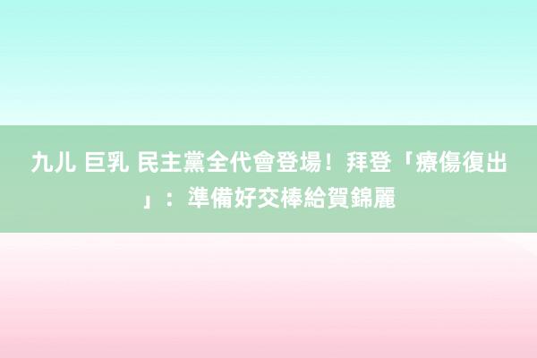 九儿 巨乳 民主黨全代會登場！　拜登「療傷復出」：準備好交棒給賀錦麗