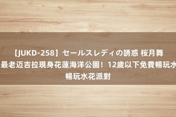 【JUKD-258】セールスレディの誘惑 桜月舞 他 全台最老迈吉拉現身花蓮海洋公園！12歲以下免費　暢玩水花派對