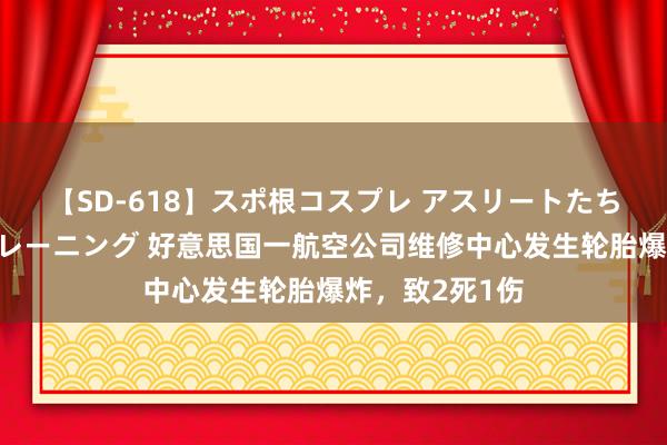 【SD-618】スポ根コスプレ アスリートたちの濡れ濡れトレーニング 好意思国一航空公司维修中心发生轮胎爆炸，致2死1伤