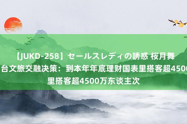 【JUKD-258】セールスレディの誘惑 桜月舞 他 沧州市出台文旅交融决策：到本年年底理财国表里搭客超4500万东谈主次