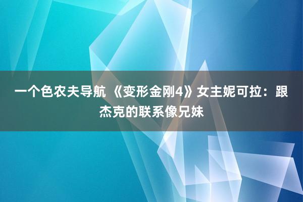 一个色农夫导航 《变形金刚4》女主妮可拉：跟杰克的联系像兄妹