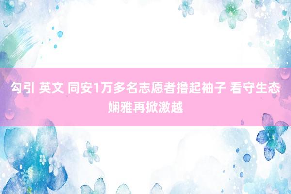 勾引 英文 同安1万多名志愿者撸起袖子 看守生态娴雅再掀激越