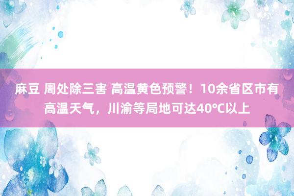 麻豆 周处除三害 高温黄色预警！10余省区市有高温天气，川渝等局地可达40℃以上