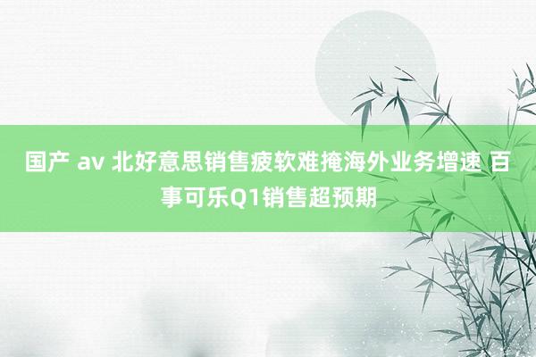 国产 av 北好意思销售疲软难掩海外业务增速 百事可乐Q1销售超预期