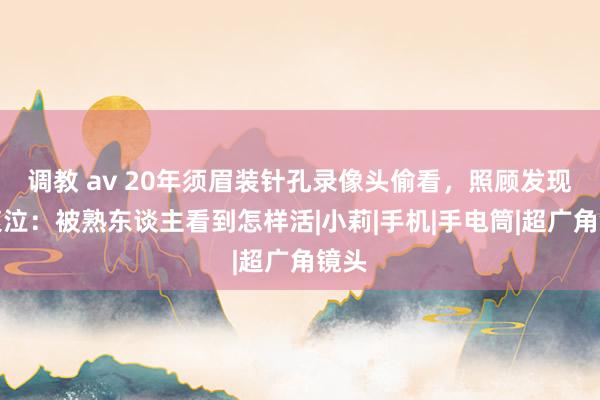 调教 av 20年须眉装针孔录像头偷看，照顾发现后哀泣：被熟东谈主看到怎样活|小莉|手机|手电筒|超广角镜头