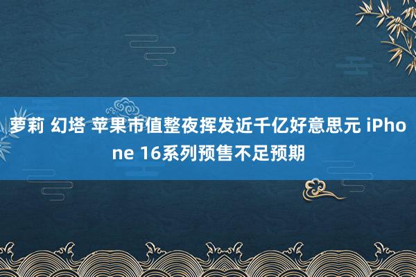 萝莉 幻塔 苹果市值整夜挥发近千亿好意思元 iPhone 16系列预售不足预期