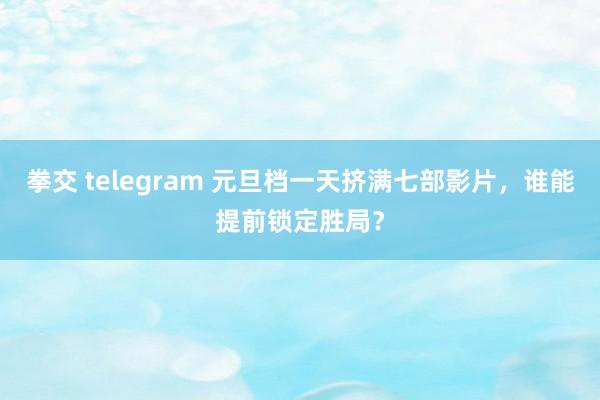 拳交 telegram 元旦档一天挤满七部影片，谁能提前锁定胜局？